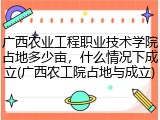广西农业工程职业技术学院占地多少亩，什么情况下成立(广西农工院占地与成立)