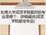 东南大学成贤学院最好的专业是哪个，详细阐述(成贤学院最佳专业)