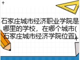 石家庄城市经济职业学院是哪里的学校，在哪个城市(石家庄城市经济学院位置)