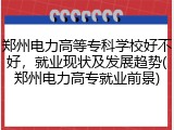 郑州电力高等专科学校好不好，就业现状及发展趋势(郑州电力高专就业前景)