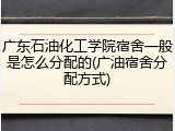 广东石油化工学院宿舍一般是怎么分配的(广油宿舍分配方式)