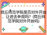 商丘师范学院是否对外开放，让进去参观吗？(商丘师范学院对外开放吗)