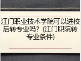 江门职业技术学院可以进校后转专业吗？(江门职院转专业条件)