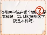 滨州医学院在哪个城市，是本科吗，第几批(滨州医学院是本科吗)