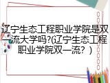 辽宁生态工程职业学院是双一流大学吗?(辽宁生态工程职业学院双一流？)