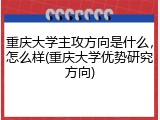 重庆大学主攻方向是什么，怎么样(重庆大学优势研究方向)