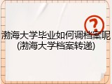 渤海大学毕业如何调档案呢(渤海大学档案转递)
