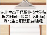 湖北生态工程职业技术学院报名时间一般是什么时候(湖北生态职院报名时间)