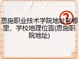 恩施职业技术学院地址在哪里，学校地理位置(恩施职院地址)