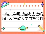 三峡大学可以自考去读吗，为什么(三峡大学自考条件)