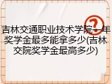 吉林交通职业技术学院一年奖学金最多能拿多少(吉林交院奖学金最高多少)