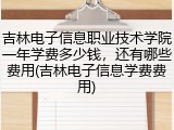 吉林电子信息职业技术学院一年学费多少钱，还有哪些费用(吉林电子信息学费费用)