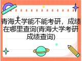 青海大学能不能考研，成绩在哪里查询(青海大学考研成绩查询)