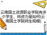 云南国土资源职业学院有多少学生，师资力量如何(云南国土学院师生规模)
