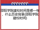 邵阳学院建校时间是哪一年，什么历史背景(邵阳学院建校时间)