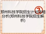 郑州科技学院招生计划详细分析(郑州科技学院招生解析)