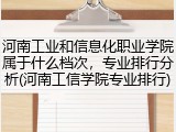 河南工业和信息化职业学院属于什么档次，专业排行分析(河南工信学院专业排行)