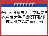 浙江同济科技职业学院是国家重点大学吗(浙江同济科技职业学院是重点吗)