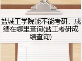 盐城工学院能不能考研，成绩在哪里查询(盐工考研成绩查询)