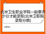 北京卫生职业学院一般要多少分才能录取(北京卫职院录取分数)
