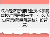 陕西经济管理职业技术学院建校时间是哪一年，什么历史背景(陕经院建校年份背景)