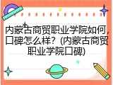 内蒙古商贸职业学院如何，口碑怎么样？(内蒙古商贸职业学院口碑)