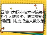 四川电力职业技术学院每年招生人数多少，政策变动如何(四川电力招生人数政策)