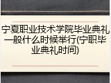 宁夏职业技术学院毕业典礼一般什么时候举行(宁职毕业典礼时间)