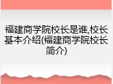 福建商学院校长是谁,校长基本介绍(福建商学院校长简介)