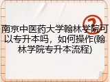 南京中医药大学翰林学院可以专升本吗，如何操作(翰林学院专升本流程)