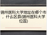 锦州医科大学地址在哪个市，什么区县(锦州医科大学位置)