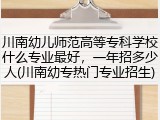 川南幼儿师范高等专科学校什么专业最好，一年招多少人(川南幼专热门专业招生)
