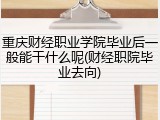 重庆财经职业学院毕业后一般能干什么呢(财经职院毕业去向)