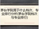 茅台学院属于什么档次，专业排行分析(茅台学院档次与专业排行)
