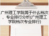 广州理工学院属于什么档次，专业排行分析(广州理工学院档次专业排行)
