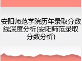 安阳师范学院历年录取分数线深度分析(安阳师范录取分数分析)