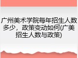 广州美术学院每年招生人数多少，政策变动如何(广美招生人数与政策)