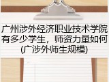 广州涉外经济职业技术学院有多少学生，师资力量如何(广涉外师生规模)