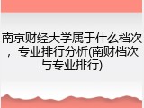 南京财经大学属于什么档次，专业排行分析(南财档次与专业排行)