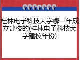 桂林电子科技大学哪一年成立建校的(桂林电子科技大学建校年份)