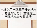 吉林化工学院属于什么档次，专业排行分析(吉林化工学院档次与专业排行)
