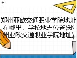 郑州亚欧交通职业学院地址在哪里，学校地理位置(郑州亚欧交通职业学院地址)