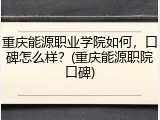 重庆能源职业学院如何，口碑怎么样？(重庆能源职院口碑)