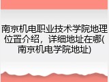 南京机电职业技术学院地理位置介绍，详细地址在哪(南京机电学院地址)
