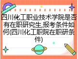 四川化工职业技术学院是否有在职研究生,报考条件如何(四川化工职院在职研条件)