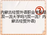 内蒙古经贸外语职业学院是双一流大学吗?(双一流？内蒙古经贸外语)