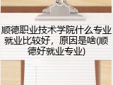 顺德职业技术学院什么专业就业比较好，原因是啥(顺德好就业专业)