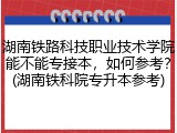 湖南铁路科技职业技术学院能不能专接本，如何参考？(湖南铁科院专升本参考)