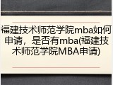 福建技术师范学院mba如何申请，是否有mba(福建技术师范学院MBA申请)