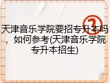 天津音乐学院要招专升本吗，如何参考(天津音乐学院专升本招生)